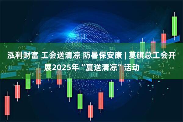 泓利财富 工会送清凉 防暑保安康 | 莫旗总工会开展2025年“夏送清凉”活动