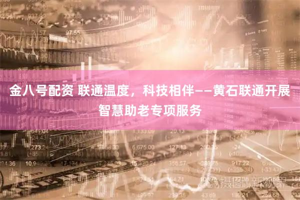 金八号配资 联通温度，科技相伴——黄石联通开展智慧助老专项服务