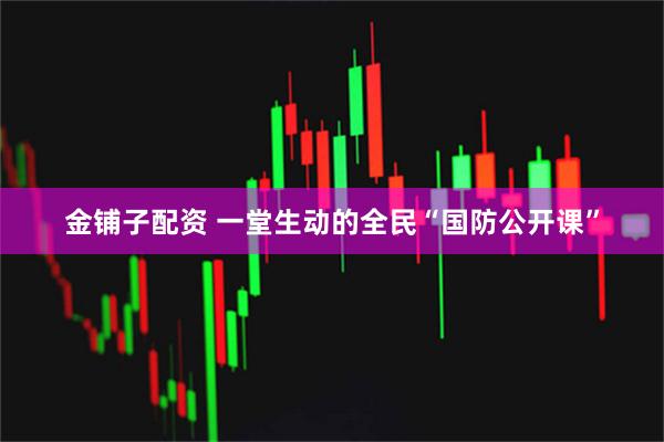 金铺子配资 一堂生动的全民“国防公开课”