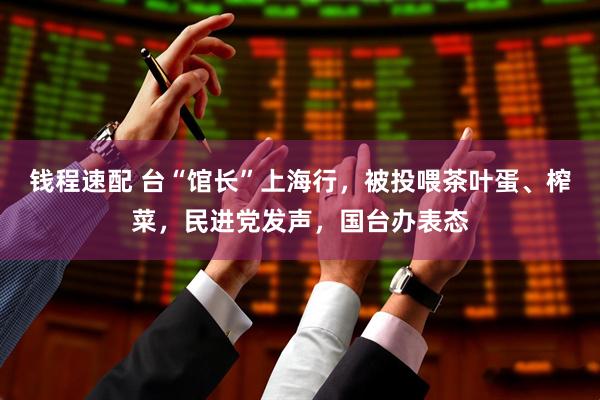 钱程速配 台“馆长”上海行，被投喂茶叶蛋、榨菜，民进党发声，国台办表态