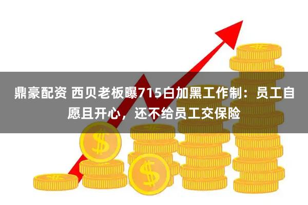 鼎豪配资 西贝老板曝715白加黑工作制：员工自愿且开心，还不给员工交保险