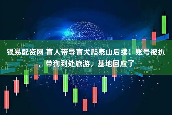 银易配资网 盲人带导盲犬爬泰山后续！账号被扒，带狗到处旅游，基地回应了