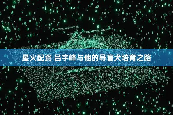 星火配资 吕宇峰与他的导盲犬培育之路