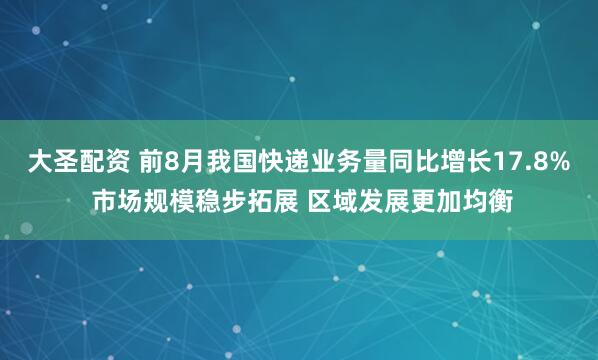 大圣配资 前8月我国快递业务量同比增长17.8% 市场规模稳步拓展 区域发展更加均衡