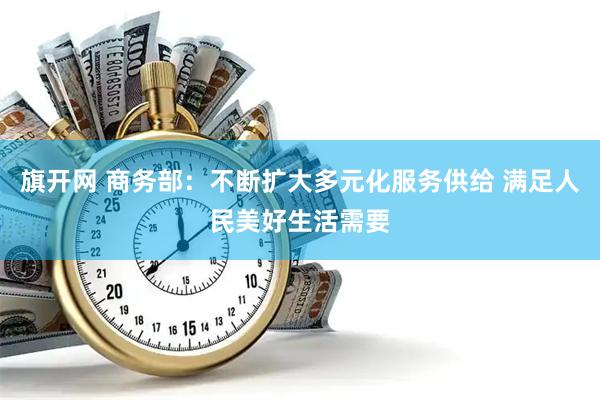 旗开网 商务部：不断扩大多元化服务供给 满足人民美好生活需要