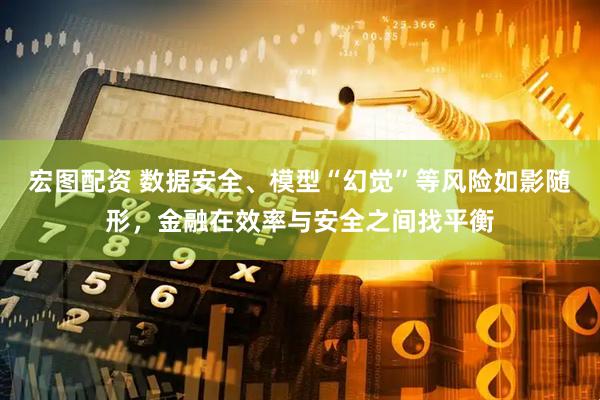 宏图配资 数据安全、模型“幻觉”等风险如影随形，金融在效率与安全之间找平衡