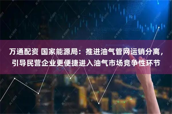 万通配资 国家能源局：推进油气管网运销分离，引导民营企业更便捷进入油气市场竞争性环节