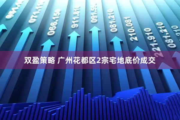 双盈策略 广州花都区2宗宅地底价成交