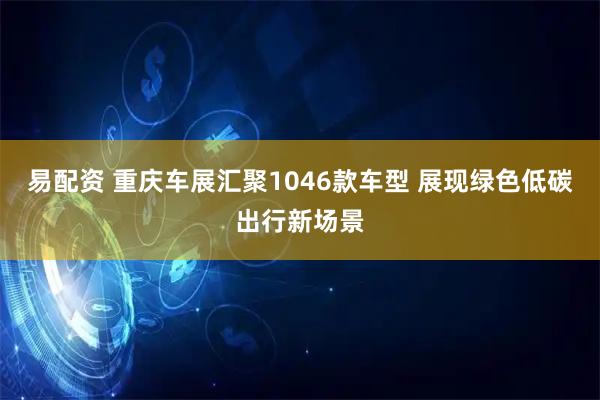 易配资 重庆车展汇聚1046款车型 展现绿色低碳出行新场景