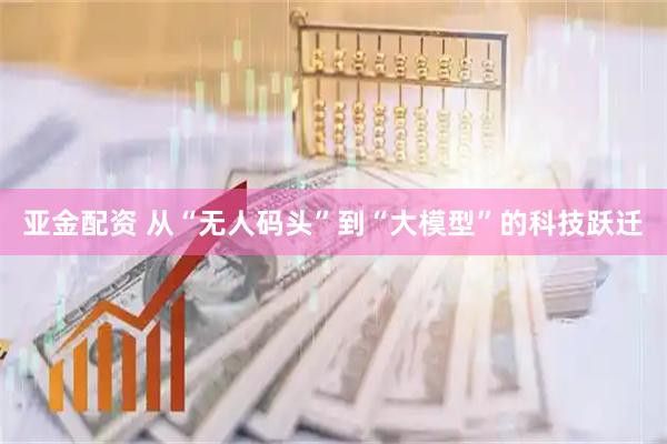 亚金配资 从“无人码头”到“大模型”的科技跃迁