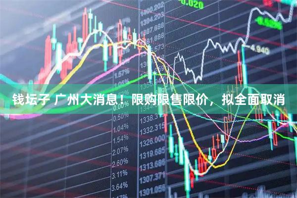 钱坛子 广州大消息！限购限售限价，拟全面取消