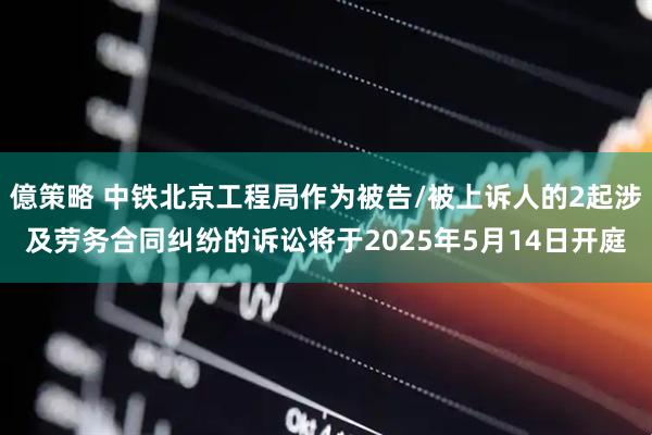 億策略 中铁北京工程局作为被告/被上诉人的2起涉及劳务合同纠纷的诉讼将于2025年5月14日开庭