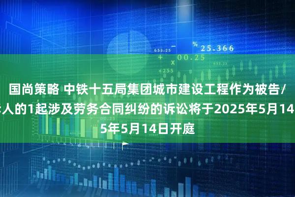 国尚策略 中铁十五局集团城市建设工程作为被告/被上诉人的1起涉及劳务合同纠纷的诉讼将于2025年5月14日开庭