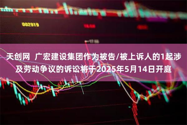 天创网  广宏建设集团作为被告/被上诉人的1起涉及劳动争议的诉讼将于2025年5月14日开庭