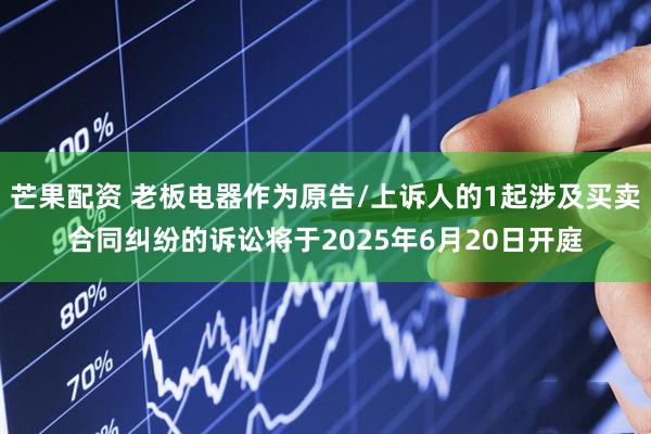 芒果配资 老板电器作为原告/上诉人的1起涉及买卖合同纠纷的诉讼将于2025年6月20日开庭