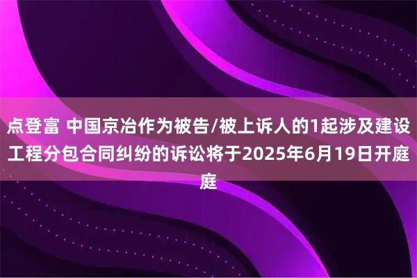 点登富 中国京冶作为被告/被上诉人的1起涉及建设工程分包合同纠纷的诉讼将于2025年6月19日开庭