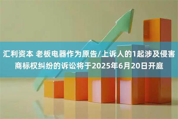 汇利资本 老板电器作为原告/上诉人的1起涉及侵害商标权纠纷的诉讼将于2025年6月20日开庭