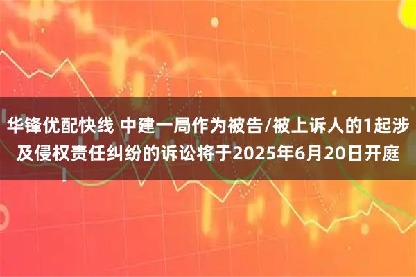 华锋优配快线 中建一局作为被告/被上诉人的1起涉及侵权责任纠纷的诉讼将于2025年6月20日开庭