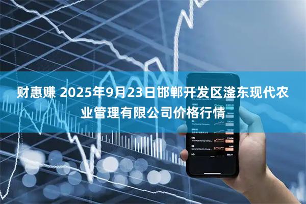 财惠赚 2025年9月23日邯郸开发区滏东现代农业管理有限公司价格行情