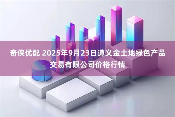 奇侠优配 2025年9月23日遵义金土地绿色产品交易有限公司价格行情
