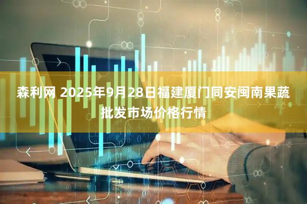 森利网 2025年9月28日福建厦门同安闽南果蔬批发市场价格行情