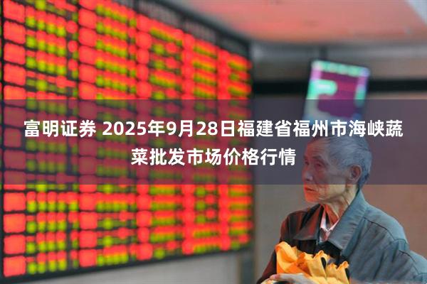 富明证券 2025年9月28日福建省福州市海峡蔬菜批发市场价格行情