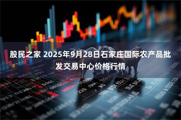 股民之家 2025年9月28日石家庄国际农产品批发交易中心价格行情