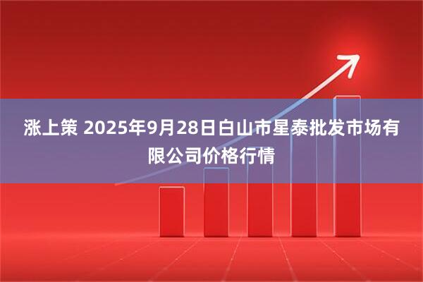 涨上策 2025年9月28日白山市星泰批发市场有限公司价格行情