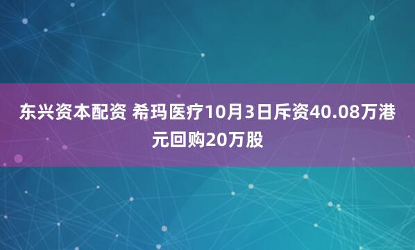 东兴资本配资 希玛医疗10月3日斥资40.08万港元回购20万股