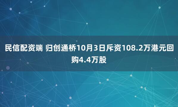民信配资端 归创通桥10月3日斥资108.2万港元回购4.4万股
