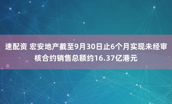 速配资 宏安地产截至9月30日止6个月实现未经审核合约销售总额约16.37亿港元