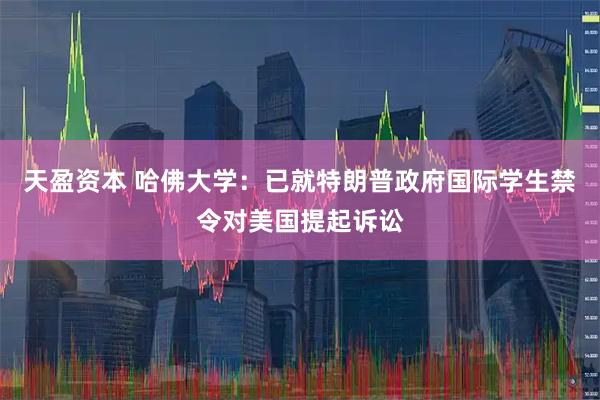 天盈资本 哈佛大学：已就特朗普政府国际学生禁令对美国提起诉讼