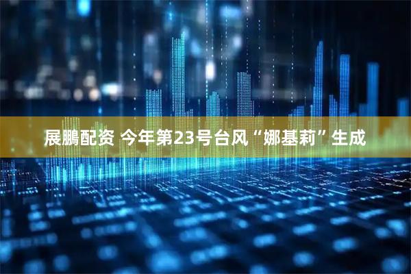 展鵬配资 今年第23号台风“娜基莉”生成