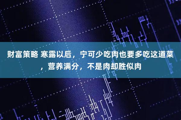 财富策略 寒露以后，宁可少吃肉也要多吃这道菜，营养满分，不是肉却胜似肉