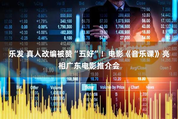 乐发 真人改编被赞“五好”！电影《音乐课》亮相广东电影推介会