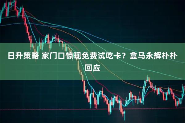 日升策略 家门口惊现免费试吃卡？盒马永辉朴朴回应