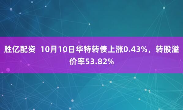 胜亿配资  10月10日华特转债上涨0.43%，转股溢价率53.82%