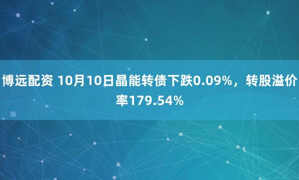 博远配资 10月10日晶能转债下跌0.09%，转股溢价率179.54%