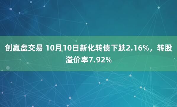 创赢盘交易 10月10日新化转债下跌2.16%，转股溢价率7.92%