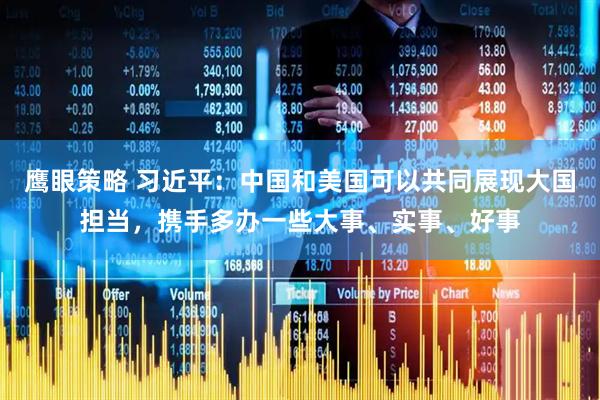 鹰眼策略 习近平：中国和美国可以共同展现大国担当，携手多办一些大事、实事、好事