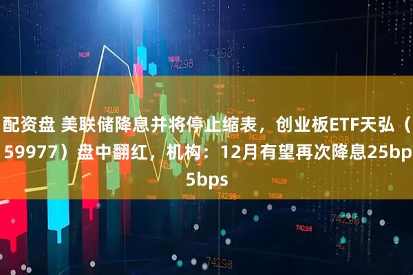 配资盘 美联储降息并将停止缩表，创业板ETF天弘（159977）盘中翻红，机构：12月有望再次降息25bps