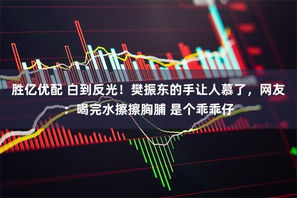 胜亿优配 白到反光！樊振东的手让人慕了，网友：喝完水擦擦胸脯 是个乖乖仔