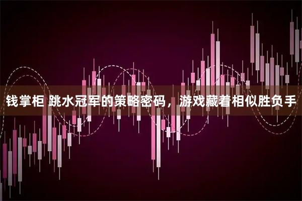 钱掌柜 跳水冠军的策略密码，游戏藏着相似胜负手