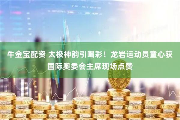 牛金宝配资 太极神韵引喝彩！龙岩运动员童心获国际奥委会主席现场点赞