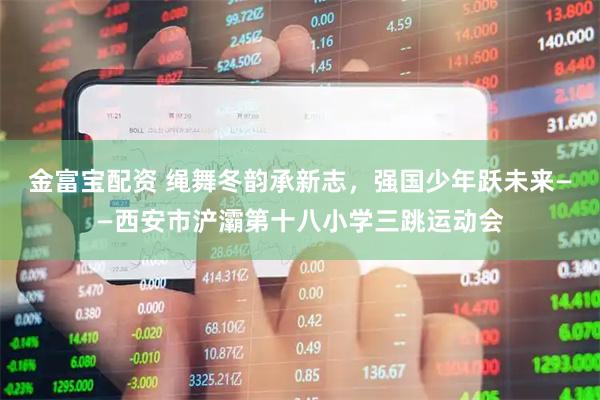 金富宝配资 绳舞冬韵承新志，强国少年跃未来——西安市浐灞第十八小学三跳运动会