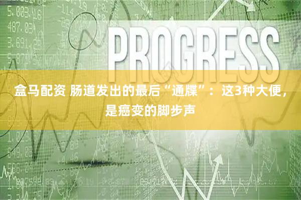 盒马配资 肠道发出的最后“通牒”：这3种大便，是癌变的脚步声