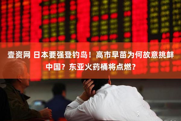 壹资网 日本要强登钓岛！高市早苗为何故意挑衅中国？东亚火药桶将点燃？