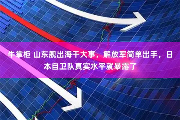 牛掌柜 山东舰出海干大事，解放军简单出手，日本自卫队真实水平就暴露了