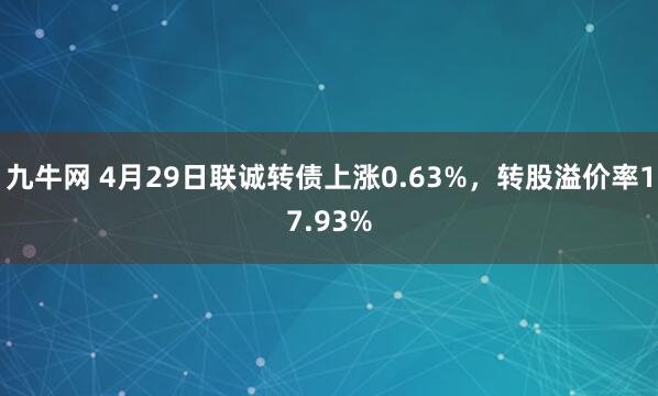 九牛网 4月29日联诚转债上涨0.63%，转股溢价率17.93%
