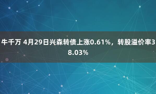 牛千万 4月29日兴森转债上涨0.61%，转股溢价率38.03%